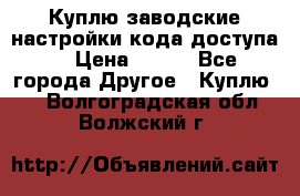 Куплю заводские настройки кода доступа  › Цена ­ 100 - Все города Другое » Куплю   . Волгоградская обл.,Волжский г.